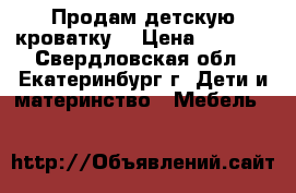 Продам детскую кроватку  › Цена ­ 5 000 - Свердловская обл., Екатеринбург г. Дети и материнство » Мебель   